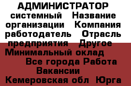 АДМИНИСТРАТОР системный › Название организации ­ Компания-работодатель › Отрасль предприятия ­ Другое › Минимальный оклад ­ 25 000 - Все города Работа » Вакансии   . Кемеровская обл.,Юрга г.